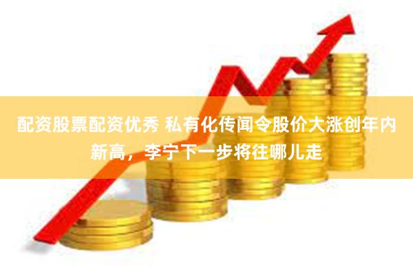 配资股票配资优秀 私有化传闻令股价大涨创年内新高，李宁下一步将往哪儿走