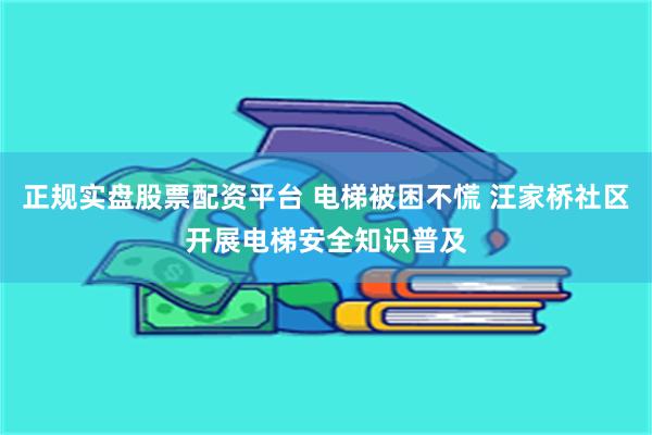 正规实盘股票配资平台 电梯被困不慌 汪家桥社区开展电梯安全知识普及