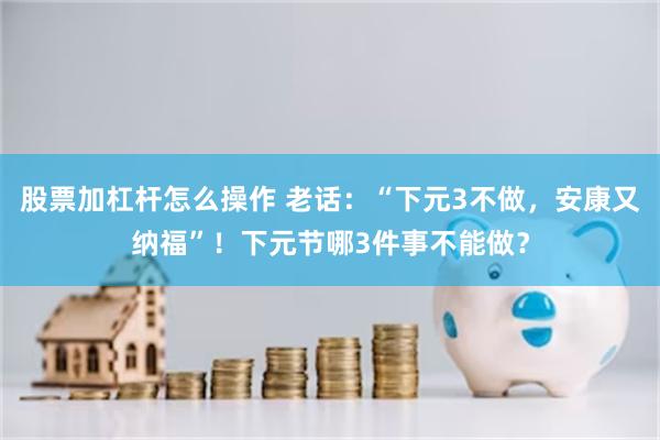 股票加杠杆怎么操作 老话：“下元3不做，安康又纳福”！下元节哪3件事不能做？