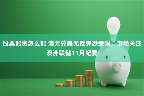 股票配资怎么配 澳元兑美元反弹恐受限，市场关注澳洲联储11月纪要