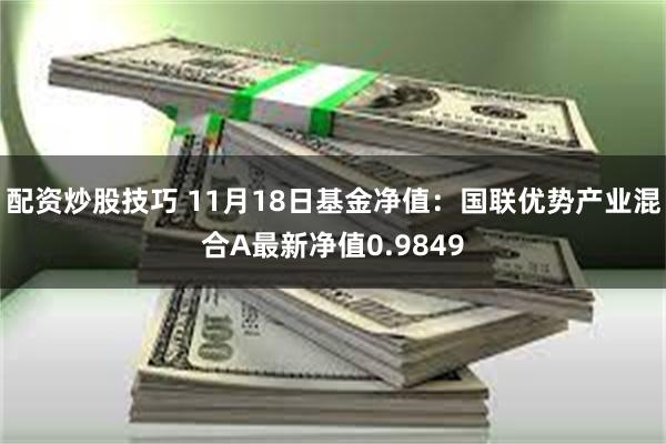 配资炒股技巧 11月18日基金净值：国联优势产业混合A最新净值0.9849