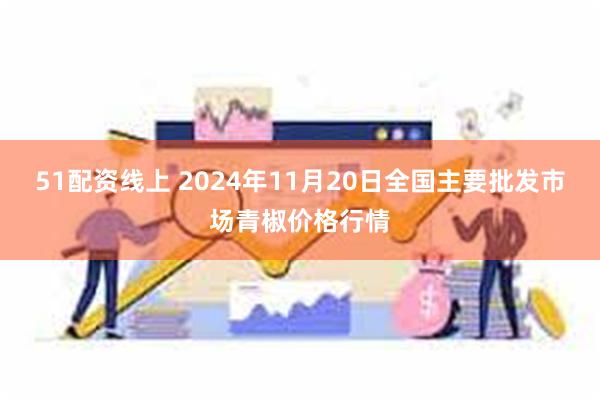 51配资线上 2024年11月20日全国主要批发市场青椒价格行情