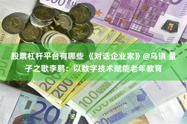 股票杠杆平台有哪些 《对话企业家》@乌镇 量子之歌李鹏：以数字技术赋能老年教育