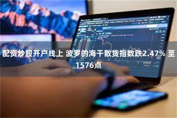 配资炒股开户线上 波罗的海干散货指数跌2.47% 至1576点