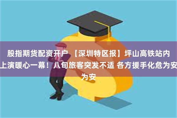 股指期货配资开户 【深圳特区报】坪山高铁站内上演暖心一幕！八旬旅客突发不适 各方援手化危为安