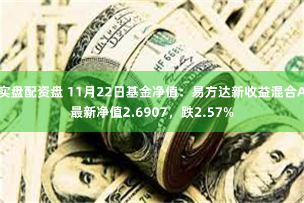实盘配资盘 11月22日基金净值：易方达新收益混合A最新净值2.6907，跌2.57%