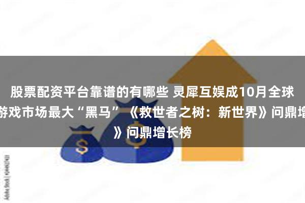 股票配资平台靠谱的有哪些 灵犀互娱成10月全球移动游戏市场最大“黑马” 《救世者之树：新世界》问鼎增长榜