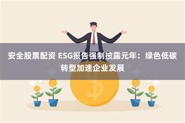 安全股票配资 ESG报告强制披露元年：绿色低碳转型加速企业发展