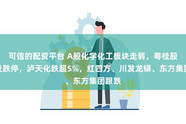 可信的配资平台 A股化学化工板块走弱，粤桂股份触及跌停，泸天化跌超5%，红四方、川发龙蟒、东方集团跟跌