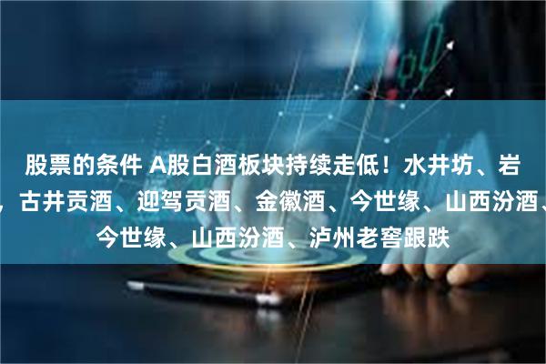股票的条件 A股白酒板块持续走低！水井坊、岩石股份跌超2%，古井贡酒、迎驾贡酒、金徽酒、今世缘、山西汾酒、泸州老窖跟跌