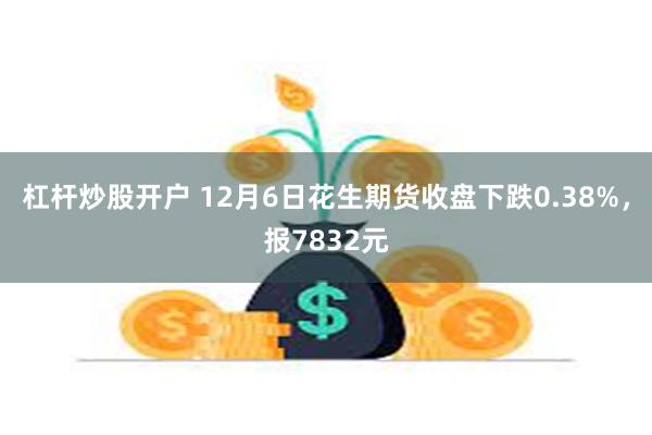 杠杆炒股开户 12月6日花生期货收盘下跌0.38%，报7832元