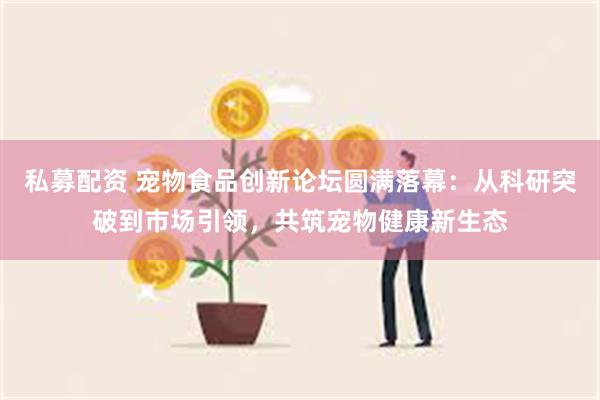 私募配资 宠物食品创新论坛圆满落幕：从科研突破到市场引领，共筑宠物健康新生态