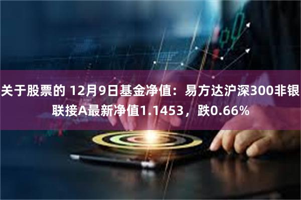关于股票的 12月9日基金净值：易方达沪深300非银联接A最新净值1.1453，跌0.66%