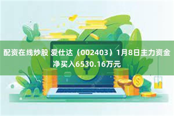 配资在线炒股 爱仕达（002403）1月8日主力资金净买入6530.16万元
