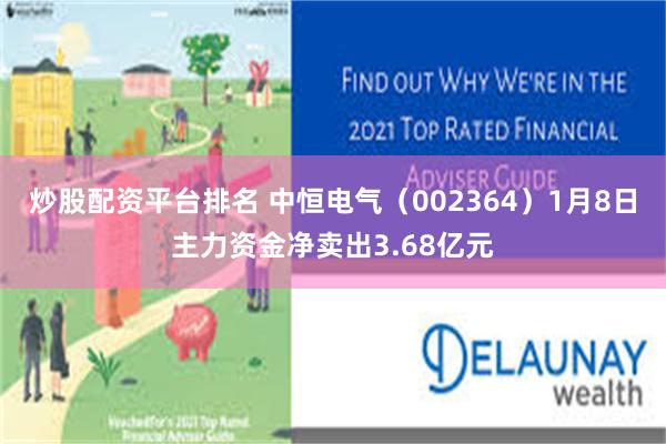 炒股配资平台排名 中恒电气（002364）1月8日主力资金净卖出3.68亿元