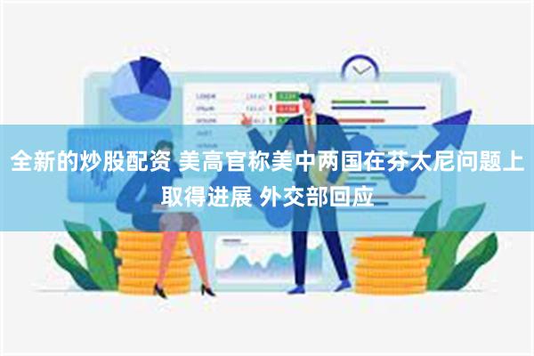 全新的炒股配资 美高官称美中两国在芬太尼问题上取得进展 外交部回应