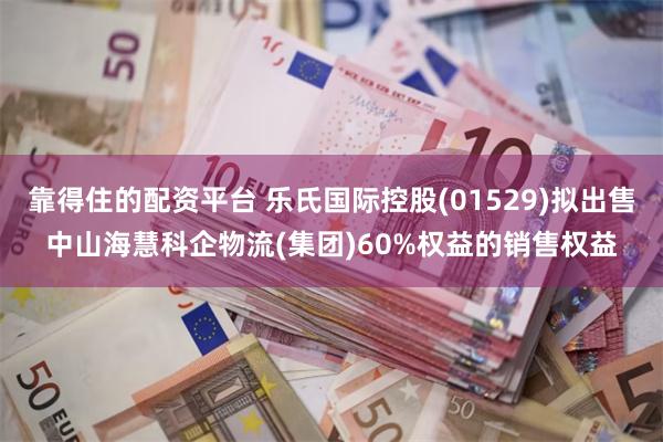 靠得住的配资平台 乐氏国际控股(01529)拟出售中山海慧科企物流(集团)60%权益的销售权益