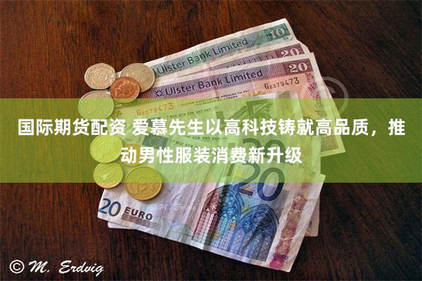 国际期货配资 爱慕先生以高科技铸就高品质，推动男性服装消费新升级