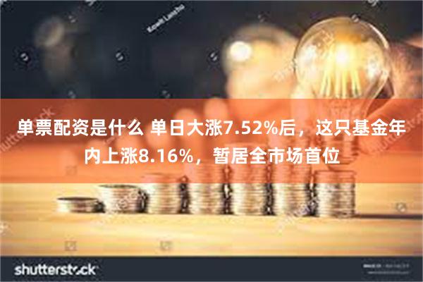单票配资是什么 单日大涨7.52%后，这只基金年内上涨8.16%，暂居全市场首位