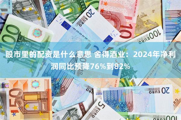 股市里的配资是什么意思 舍得酒业：2024年净利润同比预降76%到82%