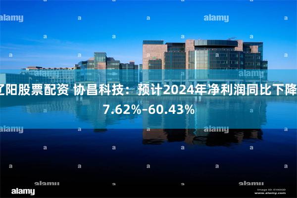 辽阳股票配资 协昌科技：预计2024年净利润同比下降67.62%–60.43%