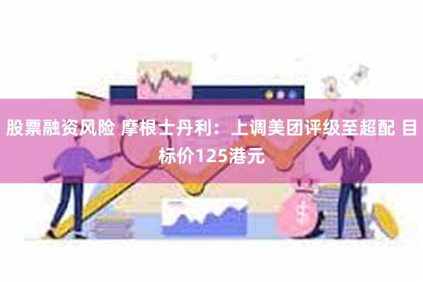 股票融资风险 摩根士丹利：上调美团评级至超配 目标价125港元