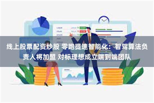 线上股票配资炒股 零跑提速智能化：智驾算法负责人将加盟 对标理想成立端到端团队