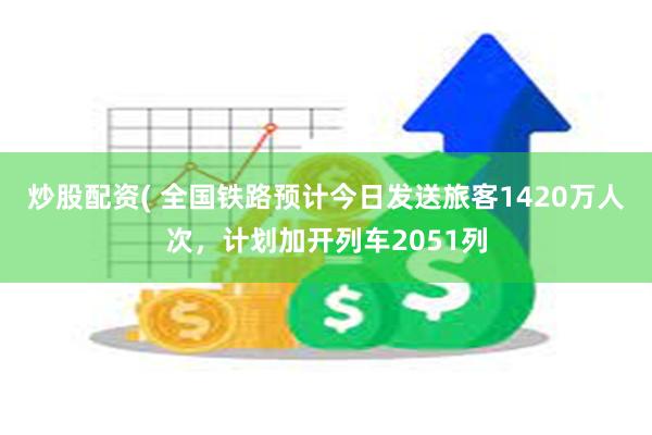 炒股配资( 全国铁路预计今日发送旅客1420万人次，计划加开列车2051列