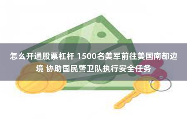 怎么开通股票杠杆 1500名美军前往美国南部边境 协助国民警卫队执行安全任务
