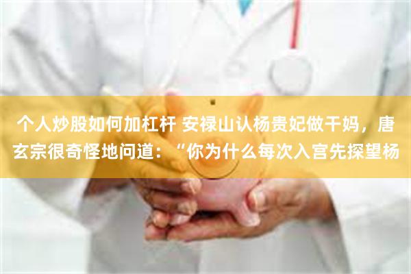 个人炒股如何加杠杆 安禄山认杨贵妃做干妈，唐玄宗很奇怪地问道：“你为什么每次入宫先探望杨