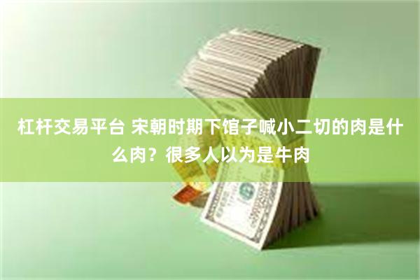 杠杆交易平台 宋朝时期下馆子喊小二切的肉是什么肉？很多人以为是牛肉