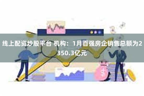 线上配资炒股平台 机构：1月百强房企销售总额为2350.3亿元