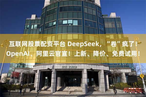 互联网股票配资平台 DeepSeek，“卷”疯了！OpenAI、阿里云官宣！上新、降价、免费试用！