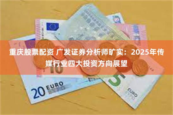 重庆股票配资 广发证券分析师旷实：2025年传媒行业四大投资方向展望