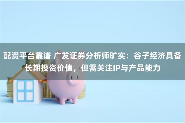 配资平台靠谱 广发证券分析师旷实：谷子经济具备长期投资价值，但需关注IP与产品能力