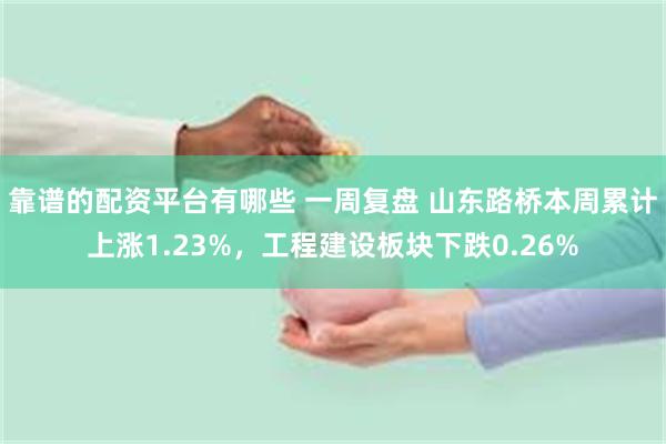 靠谱的配资平台有哪些 一周复盘 山东路桥本周累计上涨1.23%，工程建设板块下跌0.26%