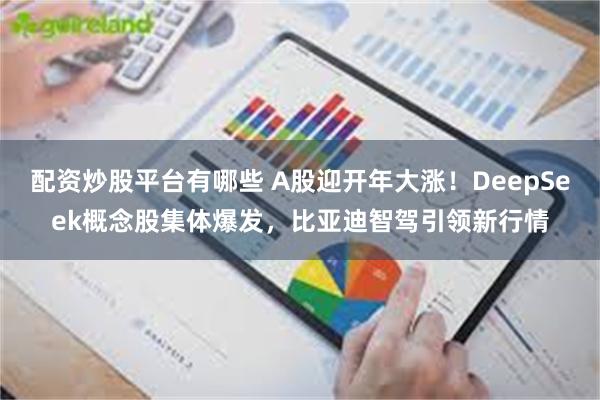 配资炒股平台有哪些 A股迎开年大涨！DeepSeek概念股集体爆发，比亚迪智驾引领新行情