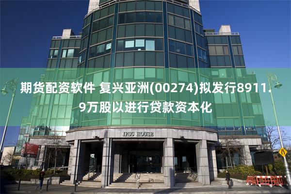 期货配资软件 复兴亚洲(00274)拟发行8911.9万股以进行贷款资本化