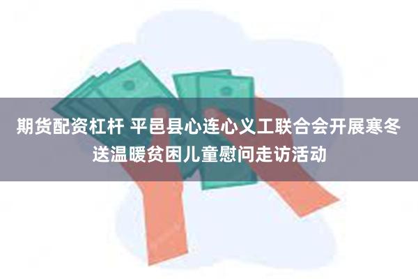 期货配资杠杆 平邑县心连心义工联合会开展寒冬送温暖贫困儿童慰问走访活动
