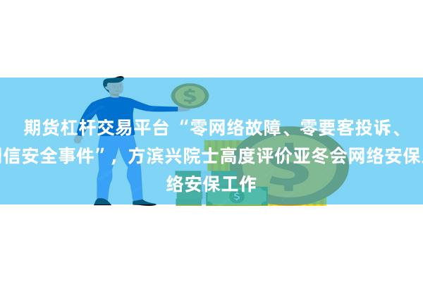 期货杠杆交易平台 “零网络故障、零要客投诉、零网信安全事件”，方滨兴院士高度评价亚冬会网络安保工作