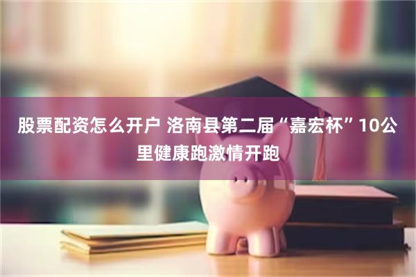 股票配资怎么开户 洛南县第二届“嘉宏杯”10公里健康跑激情开跑
