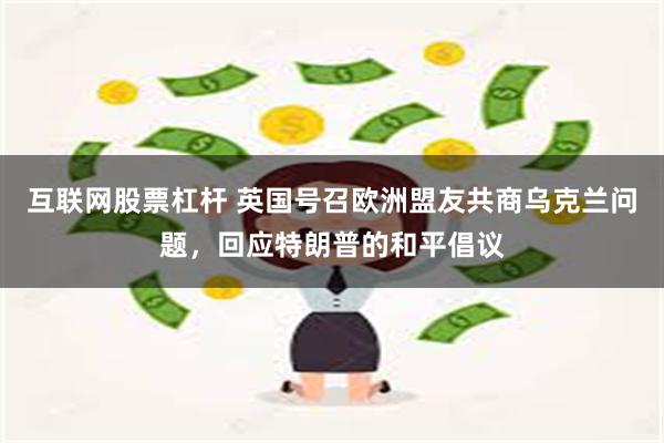 互联网股票杠杆 英国号召欧洲盟友共商乌克兰问题，回应特朗普的和平倡议
