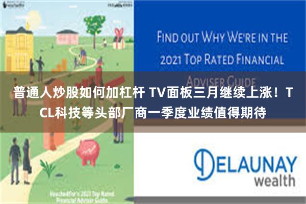 普通人炒股如何加杠杆 TV面板三月继续上涨！TCL科技等头部厂商一季度业绩值得期待