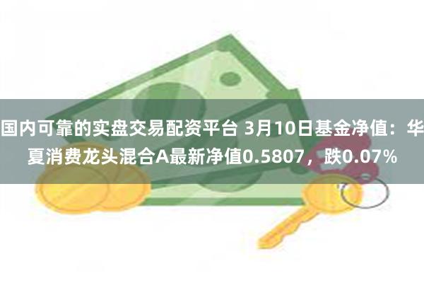 国内可靠的实盘交易配资平台 3月10日基金净值：华夏消费龙头混合A最新净值0.5807，跌0.07%