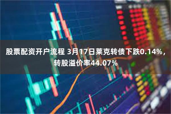 股票配资开户流程 3月17日莱克转债下跌0.14%，转股溢价率44.07%