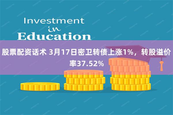股票配资话术 3月17日密卫转债上涨1%，转股溢价率37.52%