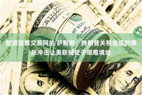 配资股票交易网站 萨默斯：特朗普关税造成的滞胀冲击让美联储处于艰难境地