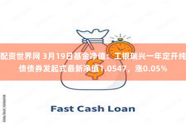 配资世界网 3月19日基金净值：工银瑞兴一年定开纯债债券发起式最新净值1.0547，涨0.05%