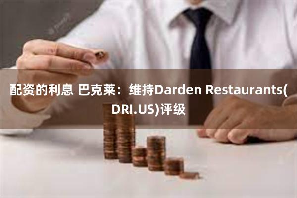配资的利息 巴克莱：维持Darden Restaurants(DRI.US)评级