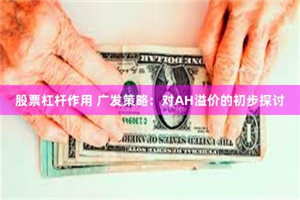 股票杠杆作用 广发策略：对AH溢价的初步探讨